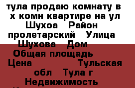 тула продаю комнату в 2-х комн квартире на ул. Шухоа › Район ­ пролетарский › Улица ­ Шухова › Дом ­ 14 › Общая площадь ­ 16 › Цена ­ 750 000 - Тульская обл., Тула г. Недвижимость » Квартиры продажа   